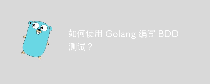 如何使用 Golang 编写 BDD 测试？