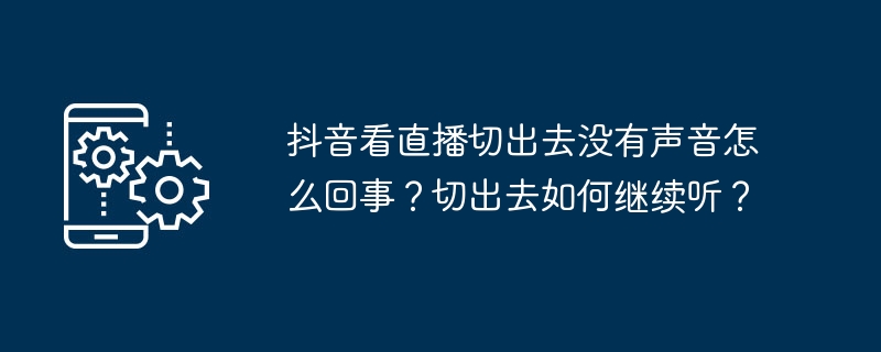 抖音看直播切出去没有声音怎么回事？切出去如何继续听？