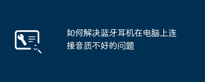 如何解决蓝牙耳机在电脑上连接音质不好的问题