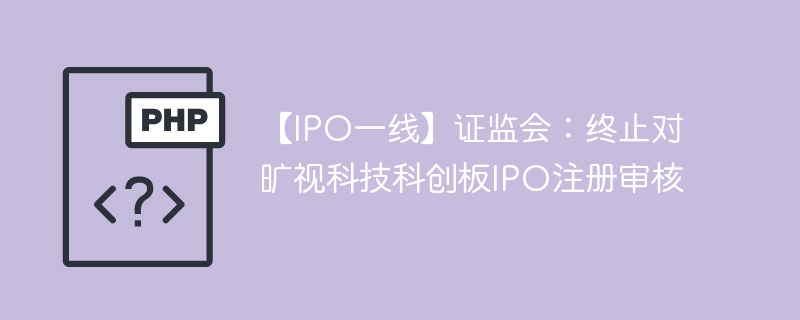 【IPO一线】证监会：终止对旷视科技科创板IPO注册审核