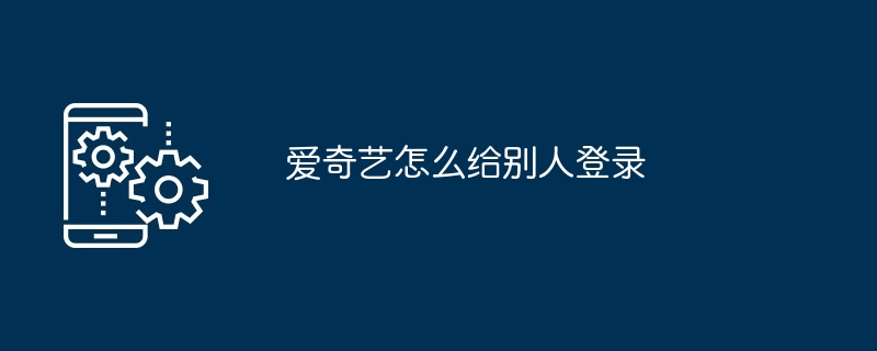 爱奇艺怎么给别人登录