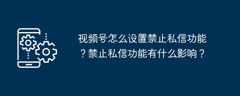 视频号怎么设置禁止私信功能？禁止私信功能有什么影响？