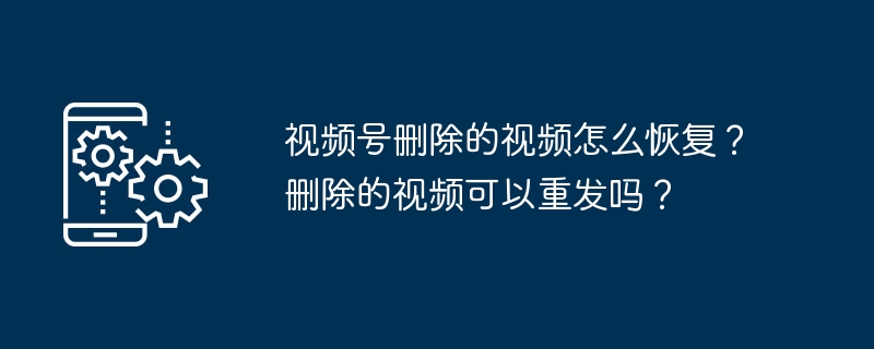 视频号删除的视频怎么恢复？删除的视频可以重发吗？