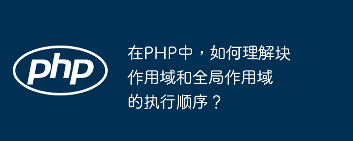 在PHP中，如何理解块作用域和全局作用域的执行顺序？