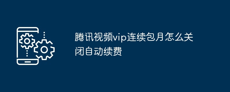 腾讯视频vip连续包月怎么关闭自动续费