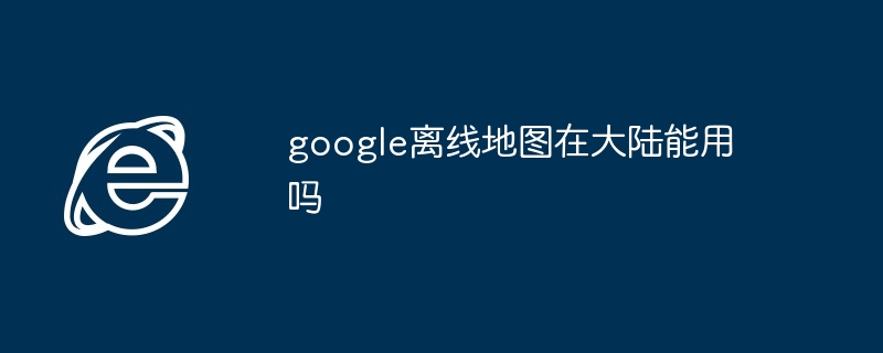 google离线地图在大陆能用吗