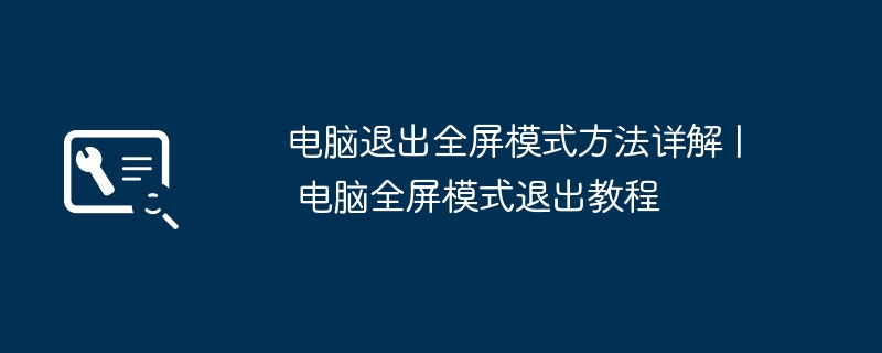 电脑退出全屏模式方法详解 | 电脑全屏模式退出教程