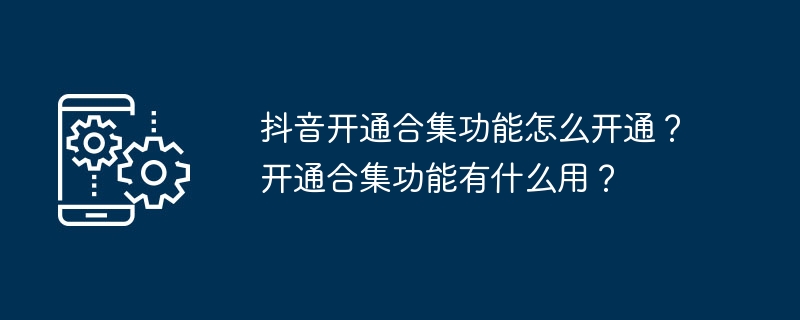 抖音开通合集功能怎么开通？开通合集功能有什么用？