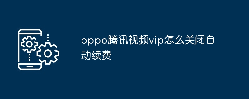 oppo腾讯视频vip怎么关闭自动续费