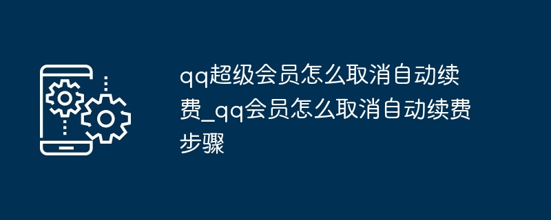 qq超级会员怎么取消自动续费_qq会员怎么取消自动续费步骤