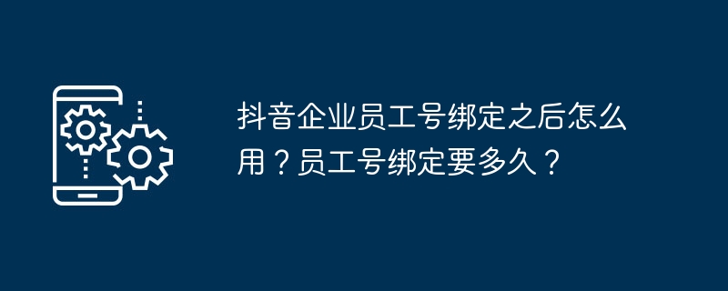 抖音企业员工号绑定之后怎么用？员工号绑定要多久？