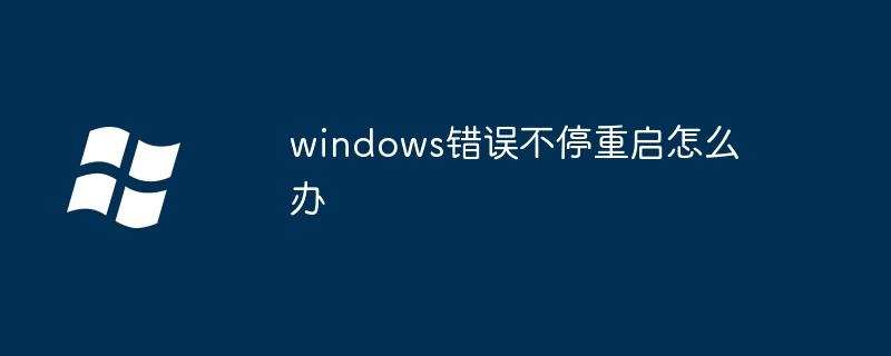 windows错误不停重启怎么办