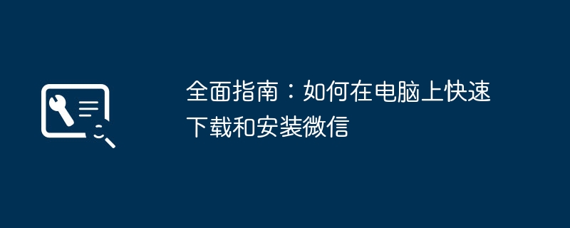 全面指南：如何在电脑上快速下载和安装微信