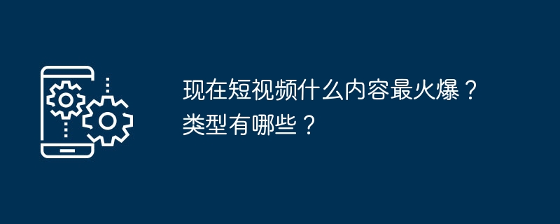 现在短视频什么内容最火爆？类型有哪些？