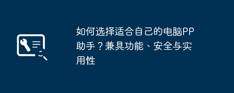 如何选择适合自己的电脑PP助手？兼具功能、安全与实用性