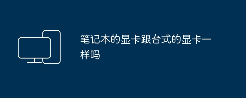 笔记本的显卡跟台式的显卡一样吗