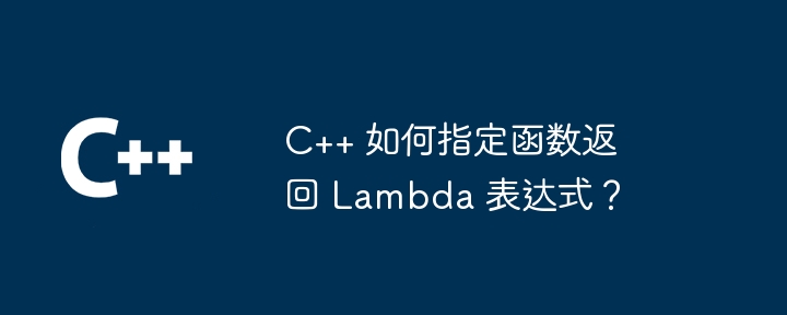 C++ 如何指定函数返回 Lambda 表达式？