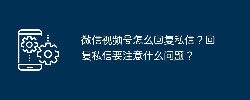 微信视频号怎么回复私信？回复私信要注意什么问题？