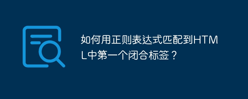 如何用正则表达式匹配到HTML中第一个闭合标签？