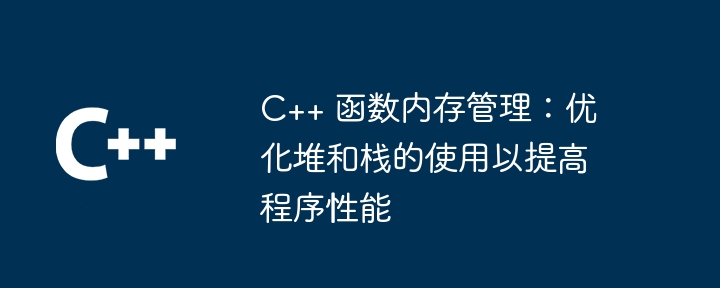 C++ 函数内存管理：优化堆和栈的使用以提高程序性能