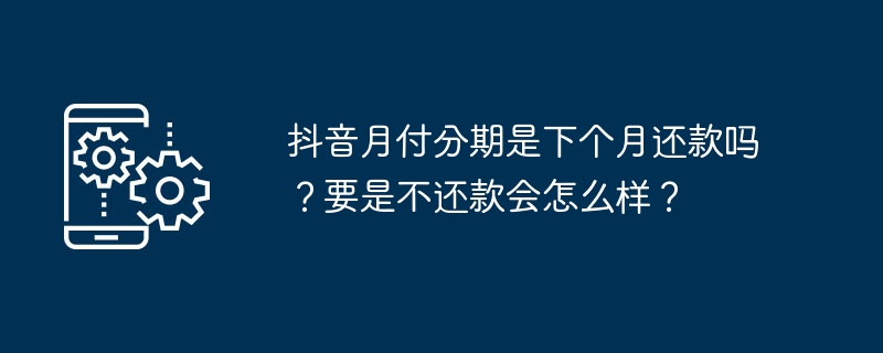 抖音月付分期是下个月还款吗？要是不还款会怎么样？