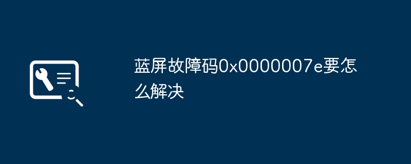 蓝屏故障码0x0000007e要怎么解决