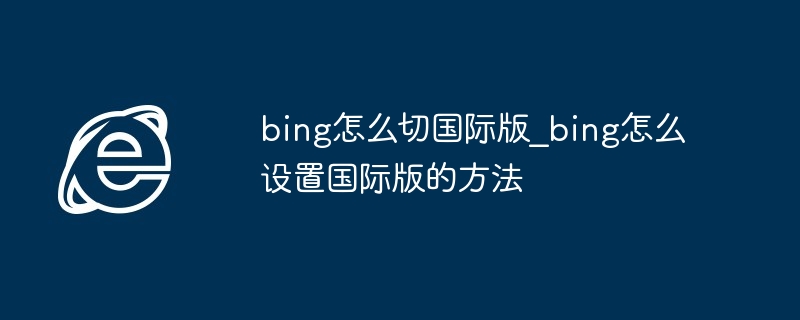 bing怎么切国际版_bing怎么设置国际版的方法