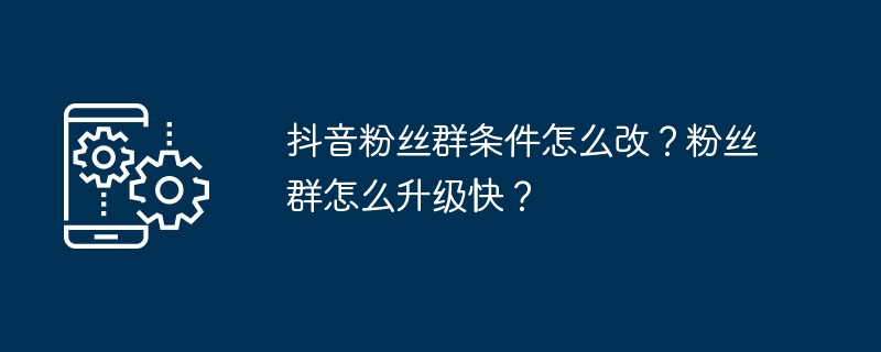 抖音粉丝群条件怎么改？粉丝群怎么升级快？