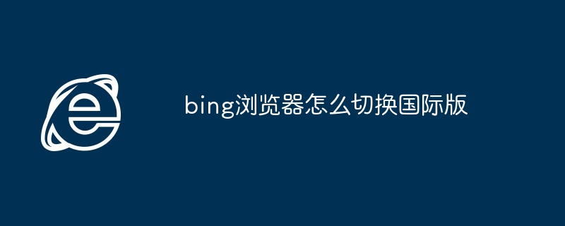 bing浏览器怎么切换国际版