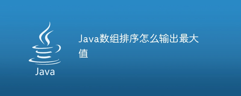 Java数组排序怎么输出最大值