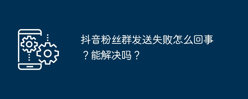 抖音粉丝群发送失败怎么回事？能解决吗？