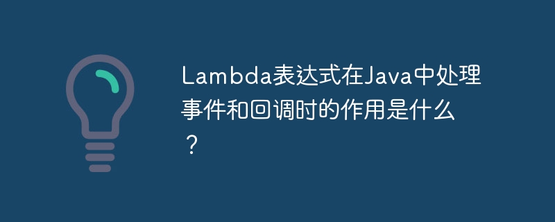 Lambda表达式在Java中处理事件和回调时的作用是什么？