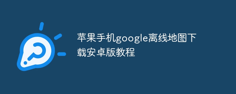 苹果手机google离线地图下载安卓版教程