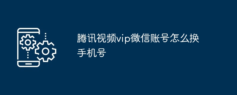 腾讯视频vip微信账号怎么换手机号