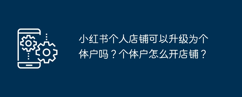 小红书个人店铺可以升级为个体户吗？个体户怎么开店铺？