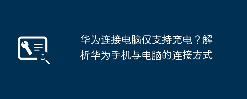 华为连接电脑仅支持充电？解析华为手机与电脑的连接方式