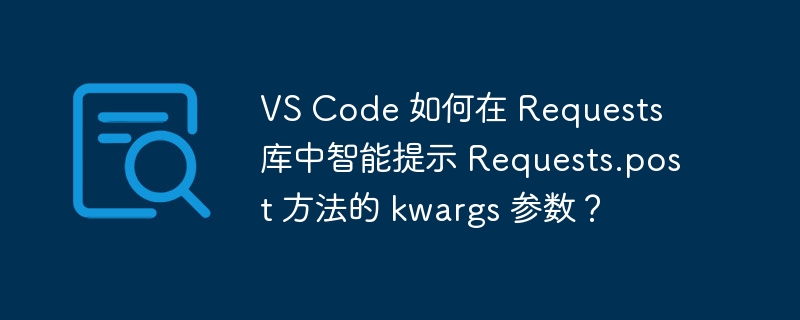 VS Code 如何在 Requests 库中智能提示 Requests.post 方法的 kwargs 参数？