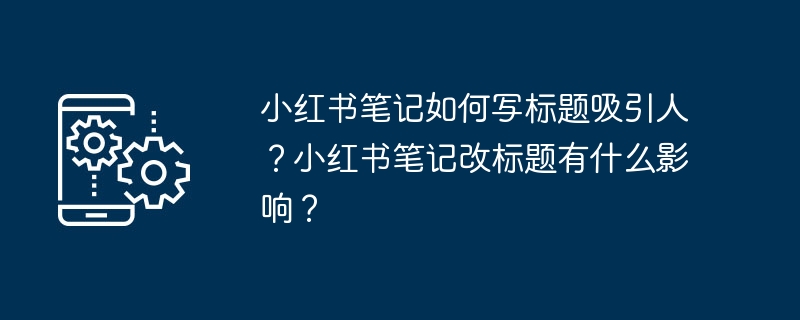 小红书笔记如何写标题吸引人？小红书笔记改标题有什么影响？