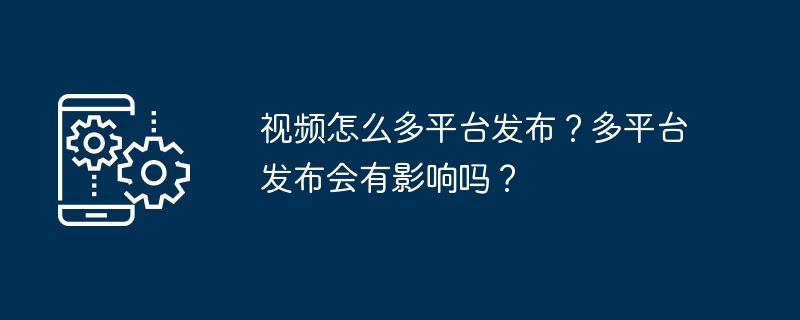 视频怎么多平台发布？多平台发布会有影响吗？