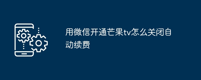 用微信开通芒果tv怎么关闭自动续费