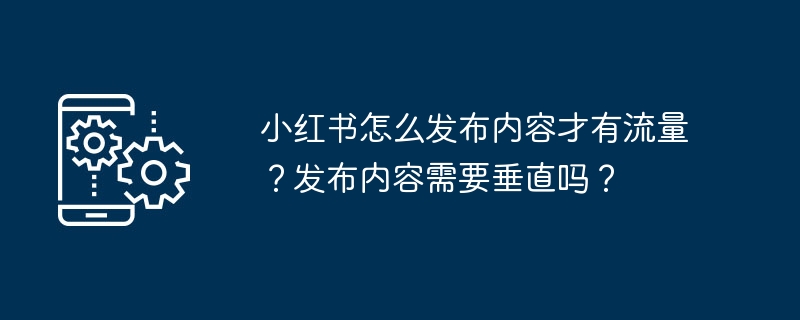 小红书怎么发布内容才有流量？发布内容需要垂直吗？