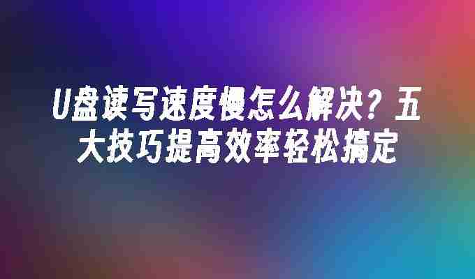 U盘读写速度慢怎么解决？五大技巧提高效率轻松搞定