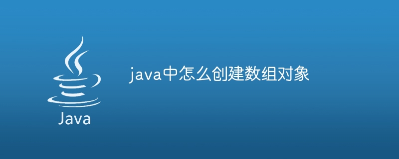 java中怎么创建数组对象