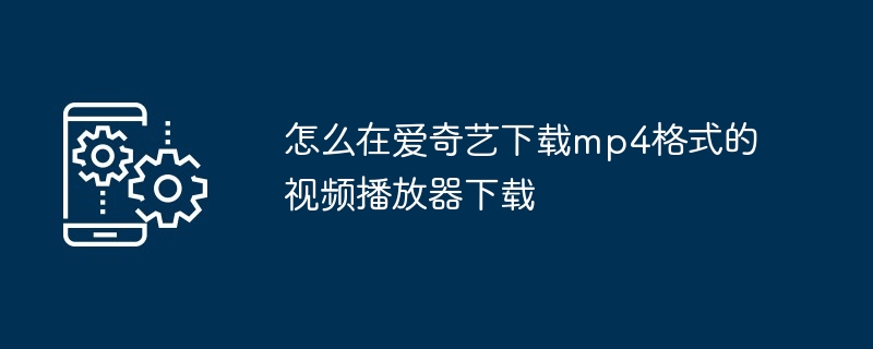 怎么在爱奇艺下载mp4格式的视频播放器下载