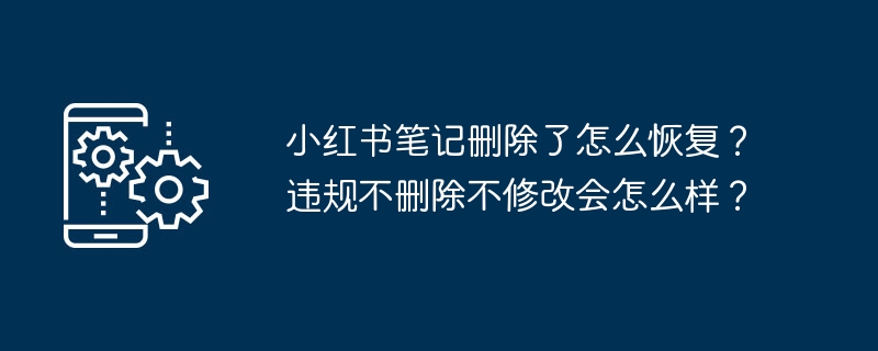 小红书笔记删除了怎么恢复？违规不删除不修改会怎么样？