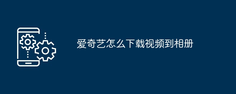 爱奇艺怎么下载视频到相册