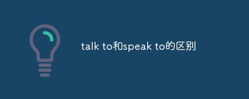 talk to和speak to的区别