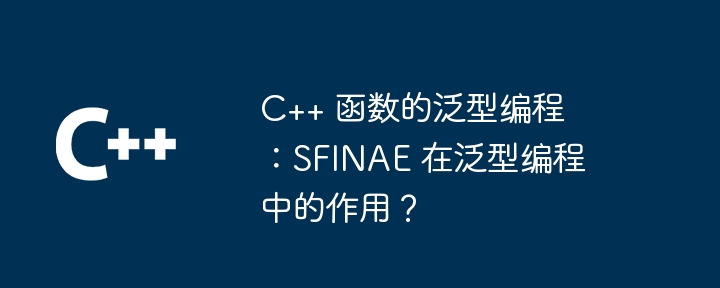 C++ 函数的泛型编程：SFINAE 在泛型编程中的作用？