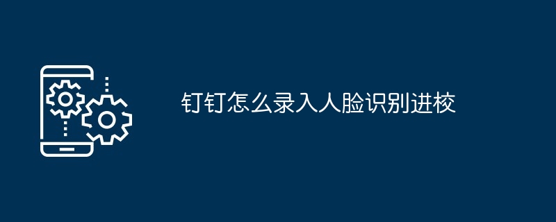 钉钉怎么录入人脸识别进校