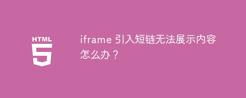 iframe 引入短链无法展示内容怎么办？